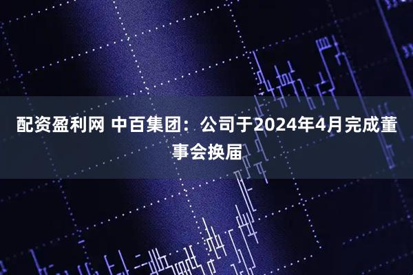 配资盈利网 中百集团：公司于2024年4月完成董事会换届