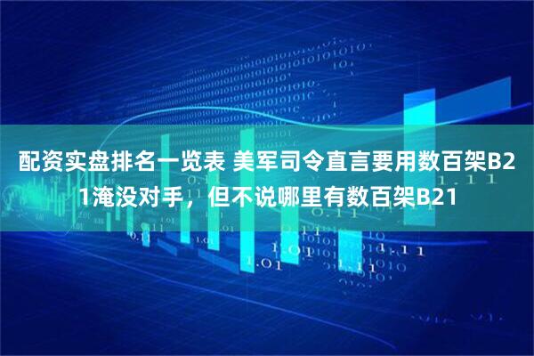 配资实盘排名一览表 美军司令直言要用数百架B21淹没对手,但不说哪里有数百架B21