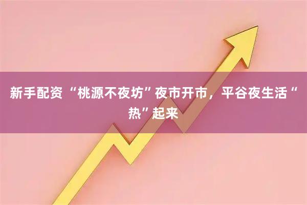 新手配资 “桃源不夜坊”夜市开市,平谷夜生活“热”起来