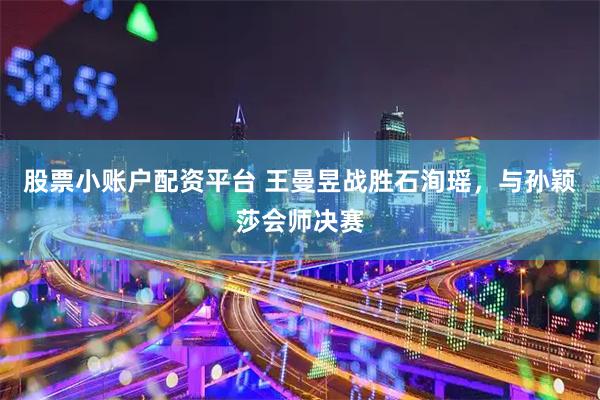 股票小账户配资平台 王曼昱战胜石洵瑶，与孙颖莎会师决赛