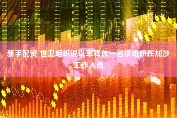 新手配资 世卫组织说以军释放一名该组织在加沙工作人员