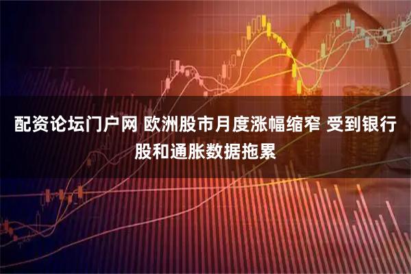 配资论坛门户网 欧洲股市月度涨幅缩窄 受到银行股和通胀数据拖累