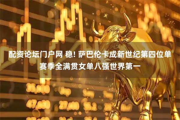 配资论坛门户网 稳! 萨巴伦卡成新世纪第四位单赛季全满贯女单八强世界第一