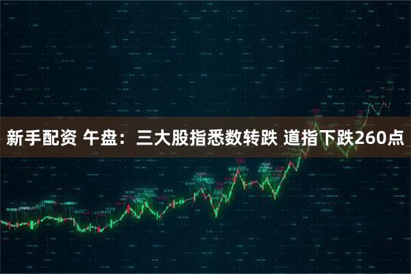 新手配资 午盘:三大股指悉数转跌 道指下跌260点