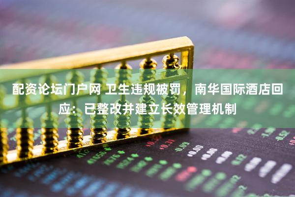 配资论坛门户网 卫生违规被罚，南华国际酒店回应：已整改并建立长效管理机制