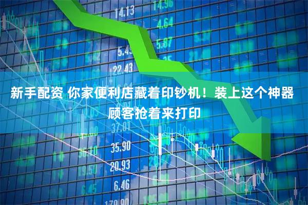 新手配资 你家便利店藏着印钞机!装上这个神器 顾客抢着来打印