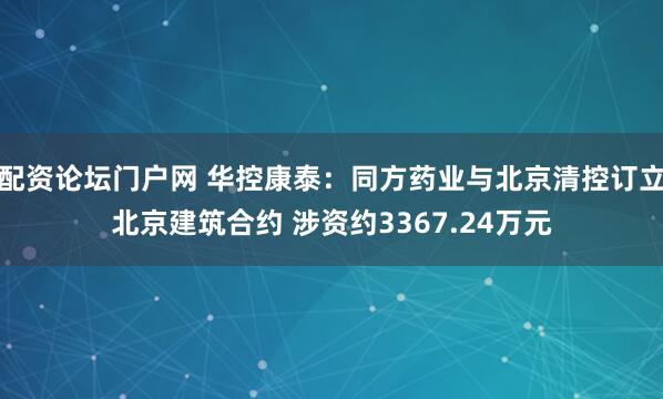 配资论坛门户网 华控康泰：同方药业与北京清控订立北京建筑合约 涉资约3367.24万元