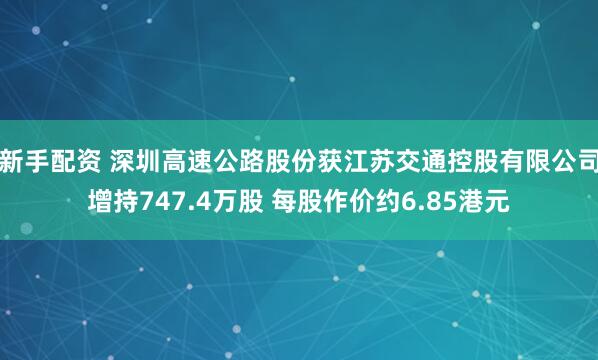 新手配资 深圳高速公路股份获江苏交通控股有限公司增持747.4万股 每股作价约6.85港元