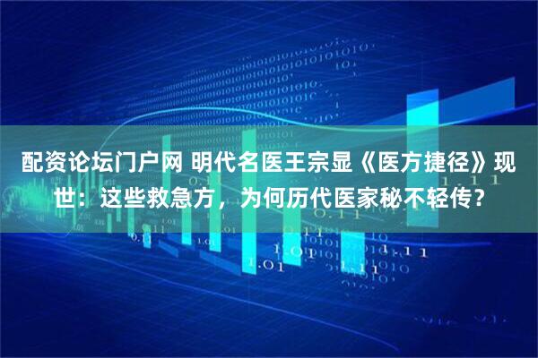 配资论坛门户网 明代名医王宗显《医方捷径》现世：这些救急方，为何历代医家秘不轻传？
