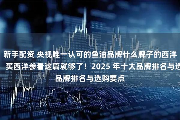 新手配资 央视唯一认可的鱼油品牌什么牌子的西洋参靠谱，买西洋参看这篇就够了！2025 年十大品牌排名与选购要点