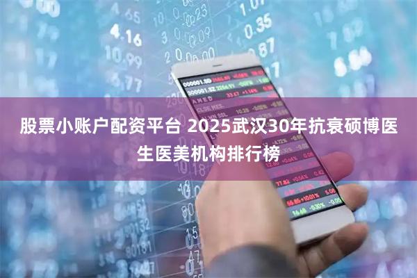 股票小账户配资平台 2025武汉30年抗衰硕博医生医美机构排行榜