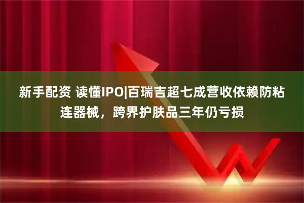 新手配资 读懂IPO|百瑞吉超七成营收依赖防粘连器械，跨界护肤品三年仍亏损