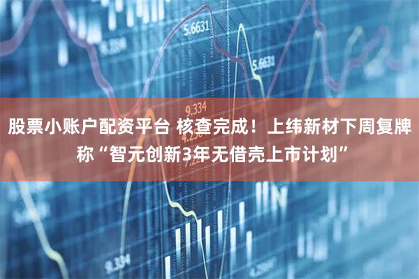 股票小账户配资平台 核查完成！上纬新材下周复牌 称“智元创新3年无借壳上市计划”