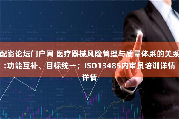 配资论坛门户网 医疗器械风险管理与质量体系的关系:功能互补、目标统一;ISO13485内审员培训详情