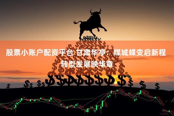 股票小账户配资平台 甘肃华亭：煤城蝶变启新程 转型发展映华章