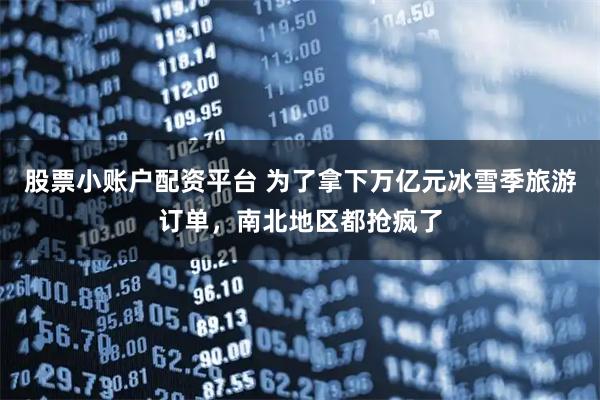 股票小账户配资平台 为了拿下万亿元冰雪季旅游订单，南北地区都抢疯了