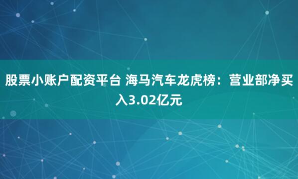 股票小账户配资平台 海马汽车龙虎榜：营业部净买入3.02亿元