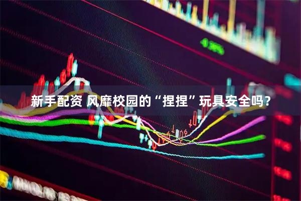 新手配资 风靡校园的“捏捏”玩具安全吗？
