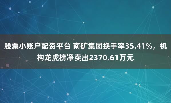 股票小账户配资平台 南矿集团换手率35.41%,机构龙虎榜净卖出2370.61万元