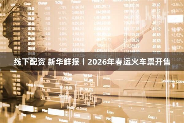 线下配资 新华鲜报丨2026年春运火车票开售