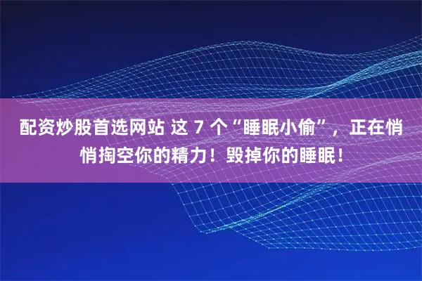 配资炒股首选网站 这 7 个“睡眠小偷”,正在悄悄掏空你的精力!毁掉你的睡眠!