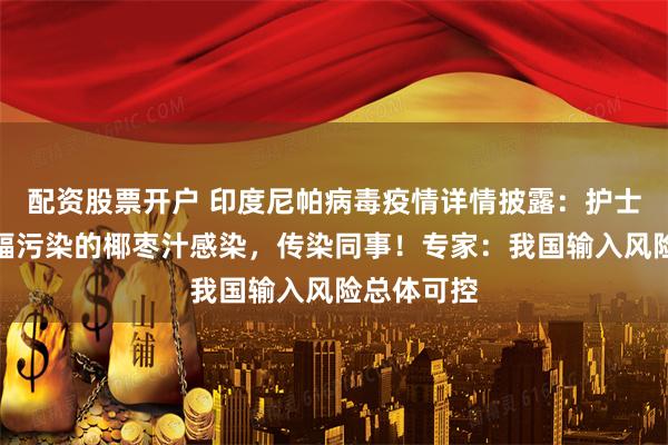 配资股票开户 印度尼帕病毒疫情详情披露:护士或误饮蝙蝠污染的椰枣汁感染,传染同事!专家:我国输入风险总体可控