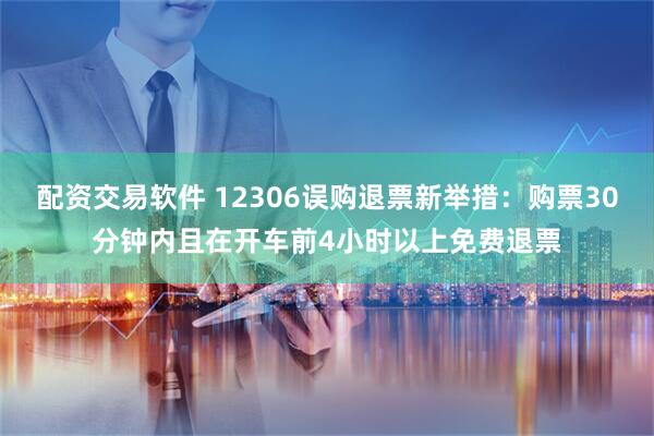 配资交易软件 12306误购退票新举措：购票30分钟内且在开车前4小时以上免费退票