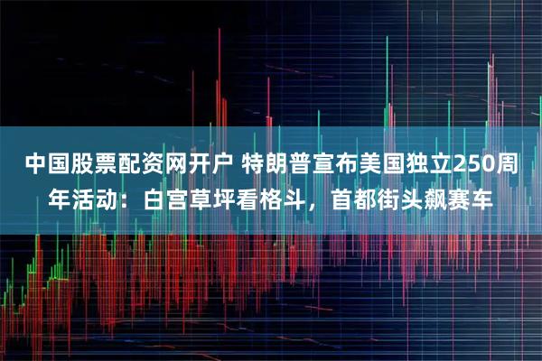 中国股票配资网开户 特朗普宣布美国独立250周年活动：白宫草坪看格斗，首都街头飙赛车