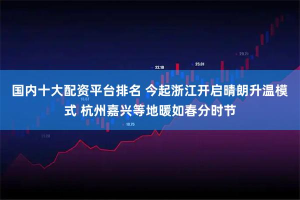 国内十大配资平台排名 今起浙江开启晴朗升温模式 杭州嘉兴等地暖如春分时节