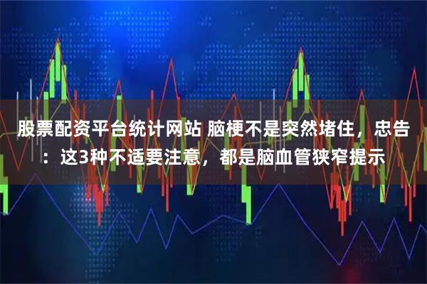 股票配资平台统计网站 脑梗不是突然堵住，忠告：这3种不适要注意，都是脑血管狭窄提示