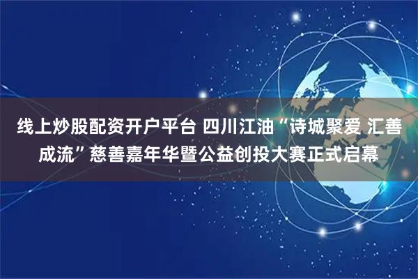 线上炒股配资开户平台 四川江油“诗城聚爱 汇善成流”慈善嘉年华暨公益创投大赛正式启幕
