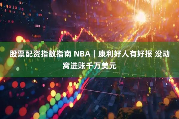 股票配资指数指南 NBA｜康利好人有好报 没动窝进账千万美元