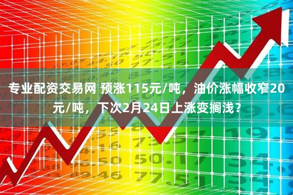 专业配资交易网 预涨115元/吨，油价涨幅收窄20元/吨，下次2月24日上涨变搁浅？