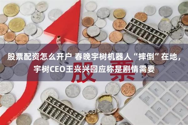 股票配资怎么开户 春晚宇树机器人“摔倒”在地，宇树CEO王兴兴回应称是剧情需要