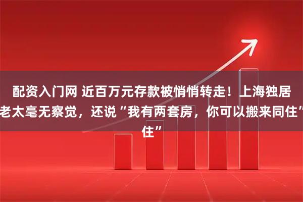 配资入门网 近百万元存款被悄悄转走！上海独居老太毫无察觉，还说“我有两套房，你可以搬来同住”