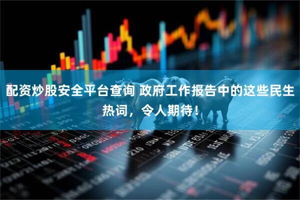 配资炒股安全平台查询 政府工作报告中的这些民生热词，令人期待！