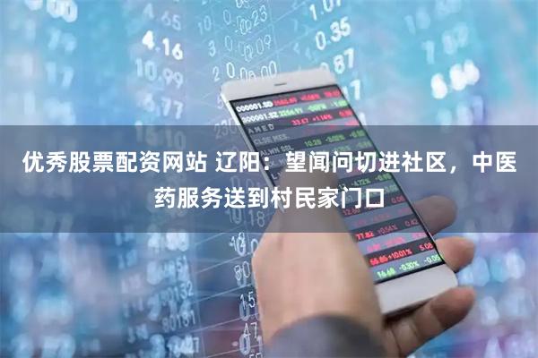 优秀股票配资网站 辽阳：望闻问切进社区，中医药服务送到村民家门口