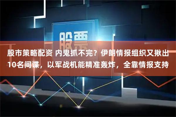 股市策略配资 内鬼抓不完？伊朗情报组织又揪出10名间谍，以军战机能精准轰炸，全靠情报支持