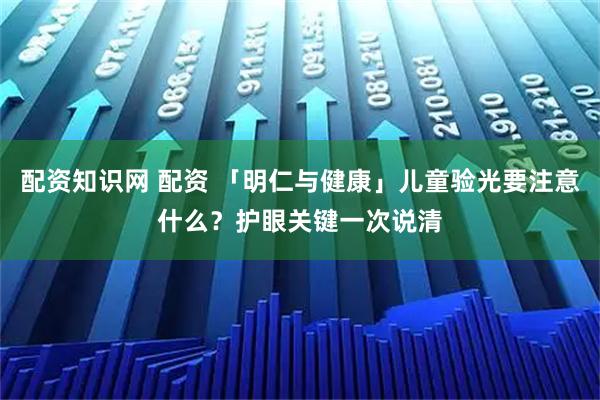 配资知识网 配资 「明仁与健康」儿童验光要注意什么？护眼关键一次说清