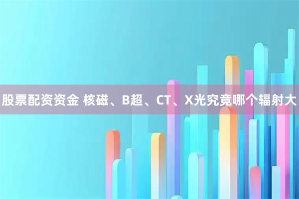 股票配资资金 核磁、B超、CT、X光究竟哪个辐射大