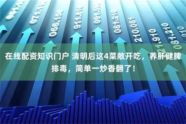 在线配资知识门户 清明后这4菜敞开吃,养肝健脾排毒,简单一炒香翻了!