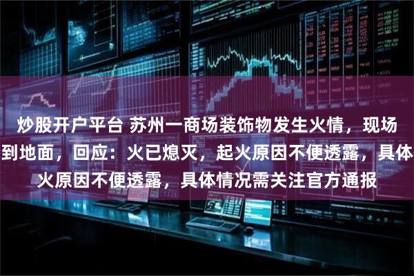 炒股开户平台 苏州一商场装饰物发生火情，现场浓烟滚滚，有火星溅到地面，回应：火已熄灭，起火原因不便透露，具体情况需关注官方通报