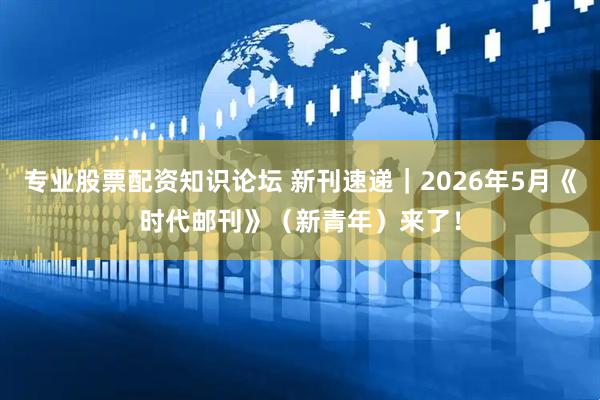 专业股票配资知识论坛 新刊速递｜2026年5月《时代邮刊》（新青年）来了！