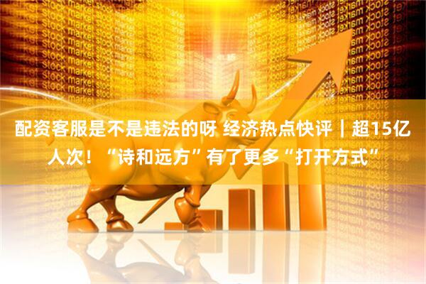 配资客服是不是违法的呀 经济热点快评｜超15亿人次！“诗和远方”有了更多“打开方式”