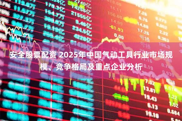 安全股票配资 2025年中国气动工具行业市场规模、竞争格局及重点企业分析