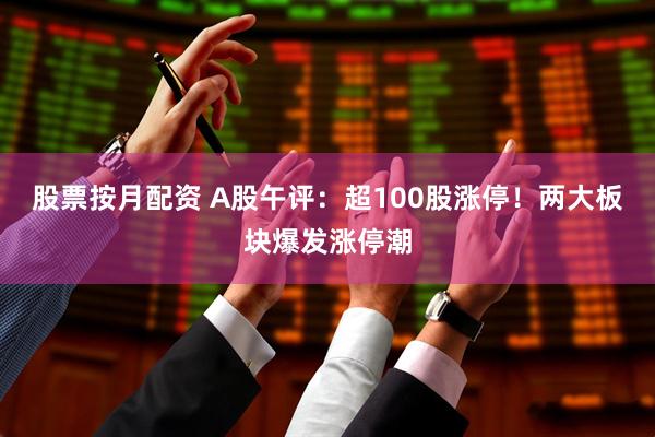 股票按月配资 A股午评：超100股涨停！两大板块爆发涨停潮