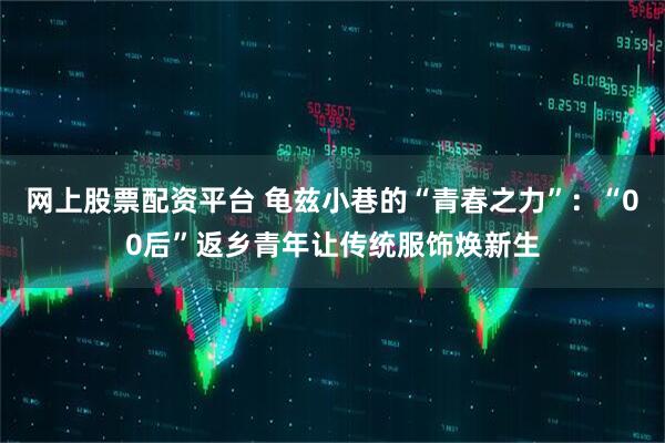网上股票配资平台 龟兹小巷的“青春之力”：“00后”返乡青年让传统服饰焕新生