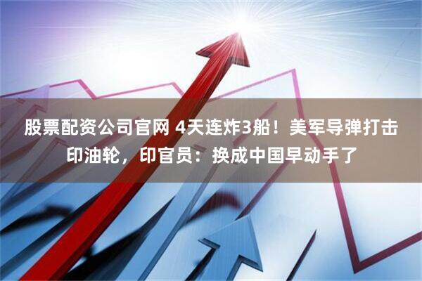 股票配资公司官网 4天连炸3船！美军导弹打击印油轮，印官员：换成中国早动手了