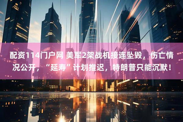 配资114门户网 美军2架战机接连坠毁，伤亡情况公开，“延寿”计划推迟，特朗普只能沉默！