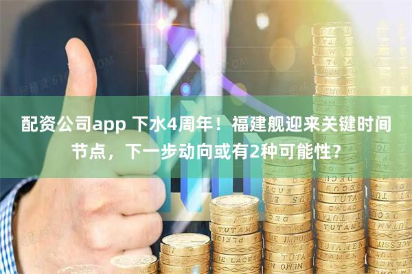 配资公司app 下水4周年！福建舰迎来关键时间节点，下一步动向或有2种可能性？
